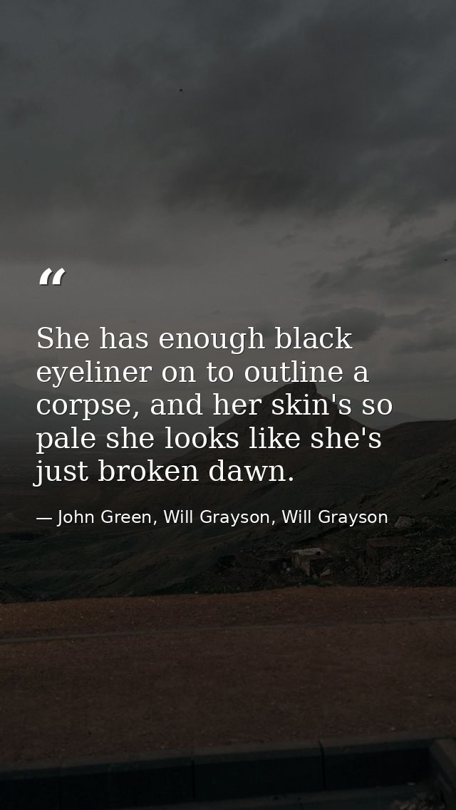 She has enough black eyeliner on to outline a corpse, and her skin's so pale she looks like she's just broken dawn. — John Green, Will Grayson, Will Grayson