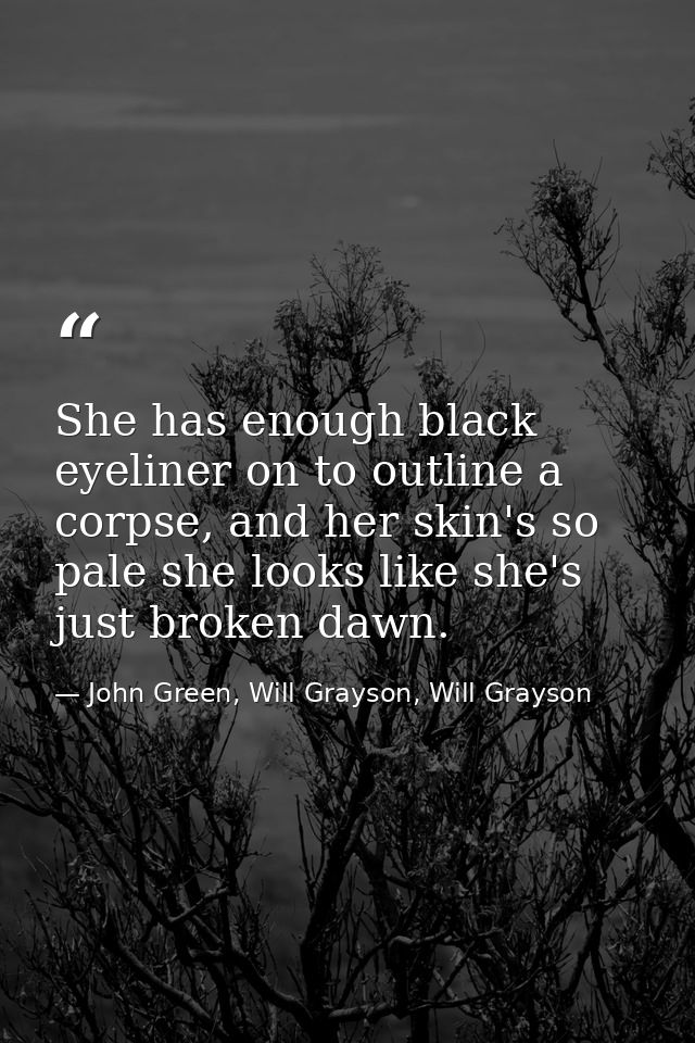 She has enough black eyeliner on to outline a corpse, and her skin's so pale she looks like she's just broken dawn. — John Green, Will Grayson, Will Grayson