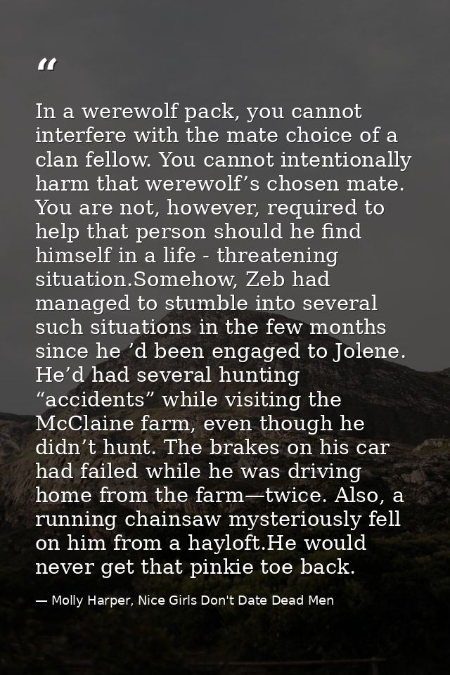 In a werewolf pack, you cannot interfere with the mate choice of a clan fellow. You cannot intentionally harm that werew — Molly Harper, Nice Girls Don't Date Dead Men