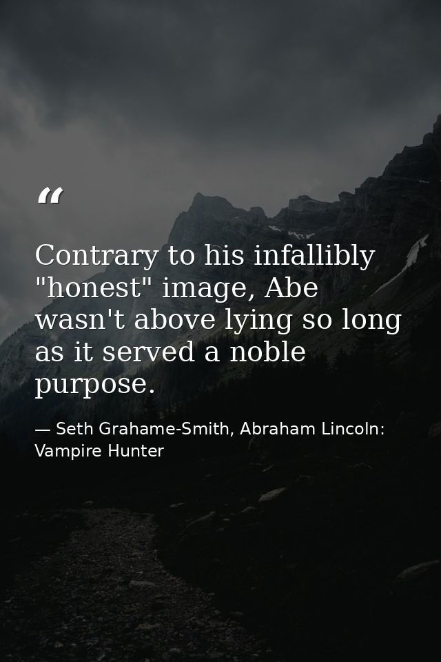 Contrary to his infallibly "honest" image, Abe wasn't above lying so long as it served a noble purpose. — Seth Grahame-Smith, Abraham Lincoln: Vampire Hunter
