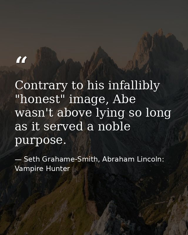 Contrary to his infallibly "honest" image, Abe wasn't above lying so long as it served a noble purpose. — Seth Grahame-Smith, Abraham Lincoln: Vampire Hunter