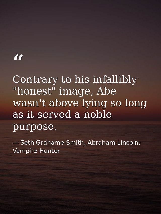Contrary to his infallibly "honest" image, Abe wasn't above lying so long as it served a noble purpose. — Seth Grahame-Smith, Abraham Lincoln: Vampire Hunter