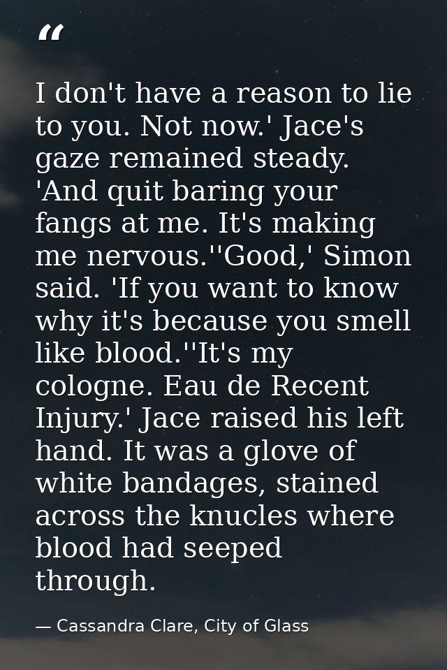 I don't have a reason to lie to you. Not now.' Jace's gaze remained steady. 'And quit baring your fangs at me. It's maki — Cassandra Clare, City of Glass