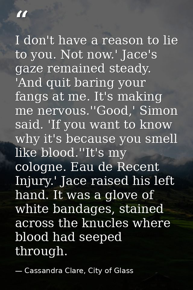 I don't have a reason to lie to you. Not now.' Jace's gaze remained steady. 'And quit baring your fangs at me. It's maki — Cassandra Clare, City of Glass