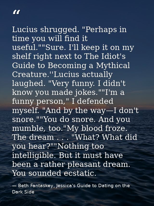 Lucius shrugged. "Perhaps in time you will find it useful.""Sure. I'll keep it on my shelf right next to The Idiot's Gui — Beth Fantaskey, Jessica's Guide to Dating on the Dark Side