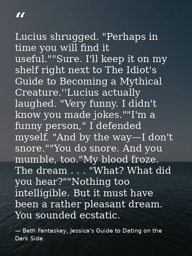 Lucius shrugged. "Perhaps in time you will find it useful.""Sure. I'll keep it on my shelf right next to The Idiot's Gui — Beth Fantaskey, Jessica's Guide to Dating on the Dark Side