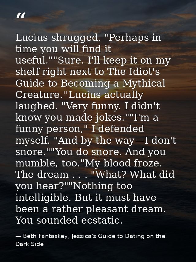 Lucius shrugged. "Perhaps in time you will find it useful.""Sure. I'll keep it on my shelf right next to The Idiot's Gui — Beth Fantaskey, Jessica's Guide to Dating on the Dark Side