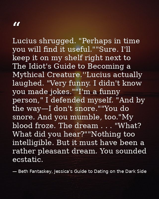 Lucius shrugged. "Perhaps in time you will find it useful.""Sure. I'll keep it on my shelf right next to The Idiot's Gui — Beth Fantaskey, Jessica's Guide to Dating on the Dark Side