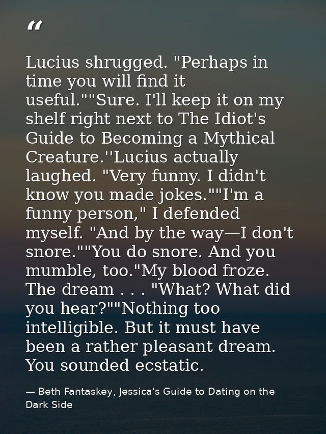Lucius shrugged. "Perhaps in time you will find it useful.""Sure. I'll keep it on my shelf right next to The Idiot's Gui — Beth Fantaskey, Jessica's Guide to Dating on the Dark Side