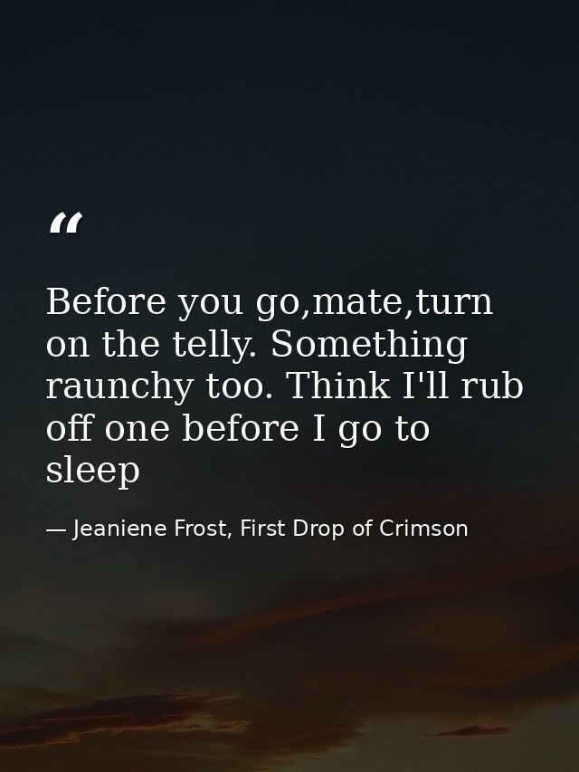 Before you go,mate,turn on the telly. Something raunchy too. Think I'll rub off one before I go to sleep — Jeaniene Frost, First Drop of Crimson
