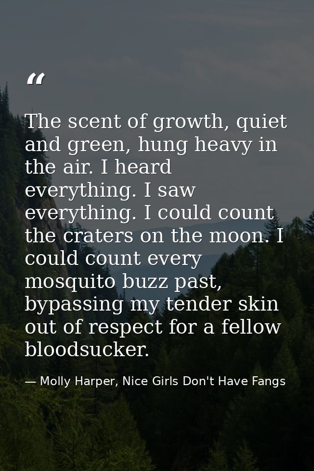The scent of growth, quiet and green, hung heavy in the air. I heard everything. I saw everything. I could count the cra — Molly Harper, Nice Girls Don't Have Fangs