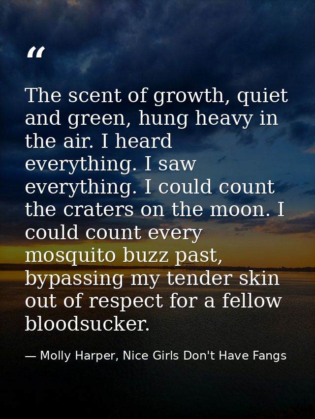 The scent of growth, quiet and green, hung heavy in the air. I heard everything. I saw everything. I could count the cra — Molly Harper, Nice Girls Don't Have Fangs