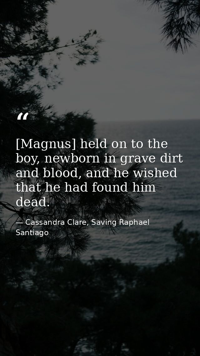 [Magnus] held on to the boy, newborn in grave dirt and blood, and he wished that he had found him dead. — Cassandra Clare, Saving Raphael Santiago