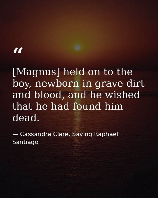 [Magnus] held on to the boy, newborn in grave dirt and blood, and he wished that he had found him dead. — Cassandra Clare, Saving Raphael Santiago