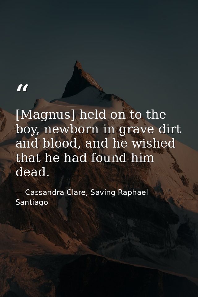 [Magnus] held on to the boy, newborn in grave dirt and blood, and he wished that he had found him dead. — Cassandra Clare, Saving Raphael Santiago