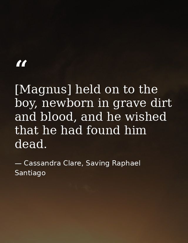 [Magnus] held on to the boy, newborn in grave dirt and blood, and he wished that he had found him dead. — Cassandra Clare, Saving Raphael Santiago