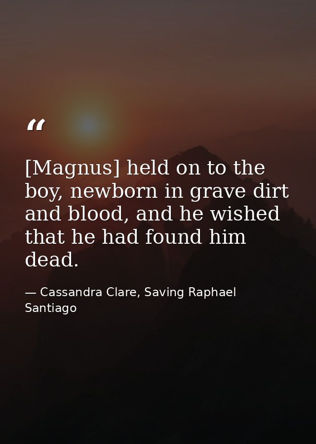 [Magnus] held on to the boy, newborn in grave dirt and blood, and he wished that he had found him dead. — Cassandra Clare, Saving Raphael Santiago