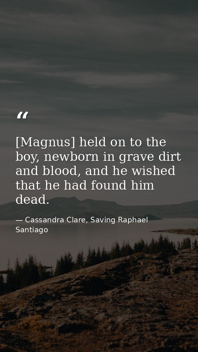 [Magnus] held on to the boy, newborn in grave dirt and blood, and he wished that he had found him dead. — Cassandra Clare, Saving Raphael Santiago