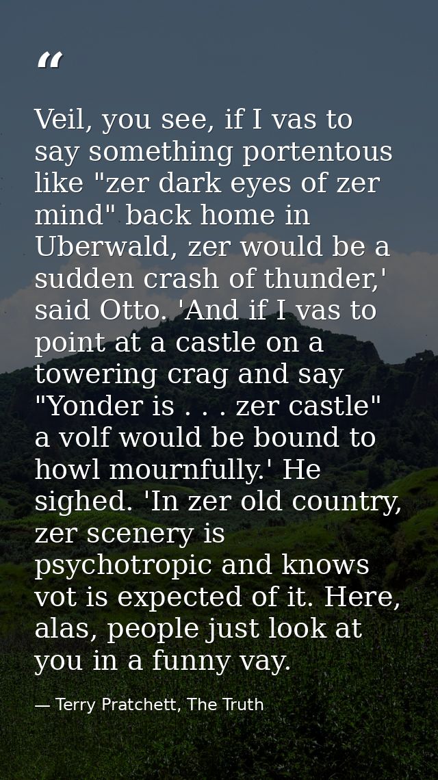 Veil, you see, if I vas to say something portentous like "zer dark eyes of zer mind" back home in Uberwald, zer would be — Terry Pratchett, The Truth