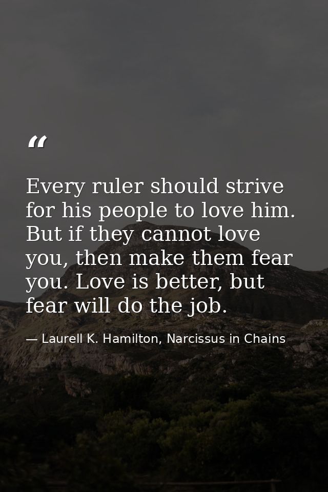 Every ruler should strive for his people to love him. But if they cannot love you, then make them fear you. Love is bett — Laurell K. Hamilton, Narcissus in Chains