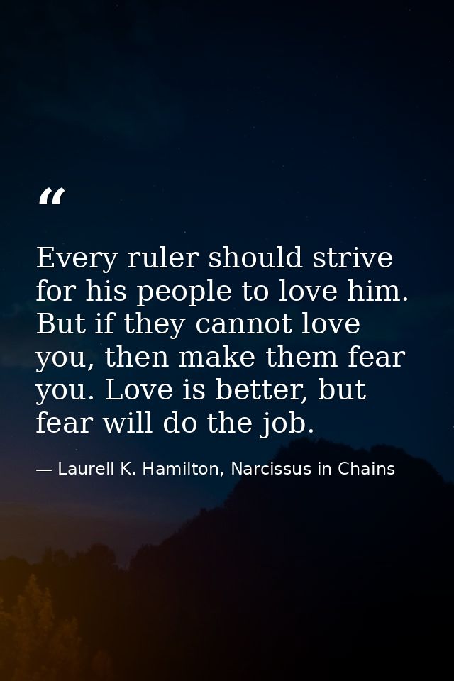 Every ruler should strive for his people to love him. But if they cannot love you, then make them fear you. Love is bett — Laurell K. Hamilton, Narcissus in Chains