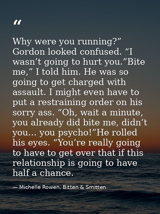 Why were you running?” Gordon looked confused. “I wasn’t going to hurt you.”Bite me,” I told him. He was so going to get — Michelle Rowen, Bitten & Smitten