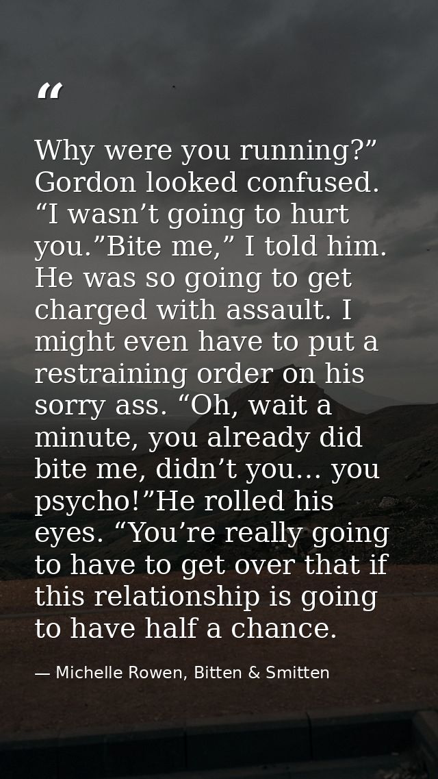 Why were you running?” Gordon looked confused. “I wasn’t going to hurt you.”Bite me,” I told him. He was so going to get — Michelle Rowen, Bitten & Smitten
