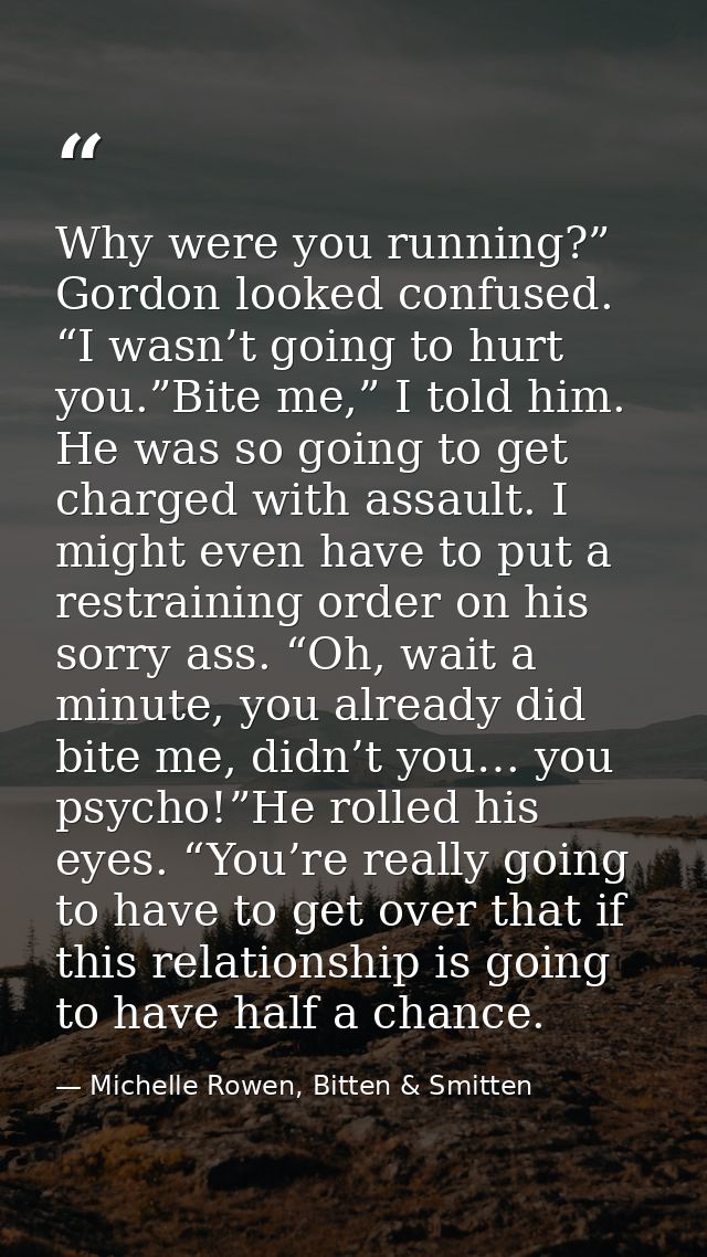 Why were you running?” Gordon looked confused. “I wasn’t going to hurt you.”Bite me,” I told him. He was so going to get — Michelle Rowen, Bitten & Smitten