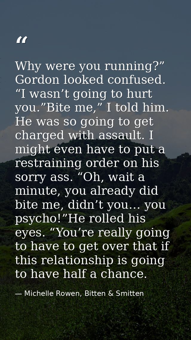 Why were you running?” Gordon looked confused. “I wasn’t going to hurt you.”Bite me,” I told him. He was so going to get — Michelle Rowen, Bitten & Smitten