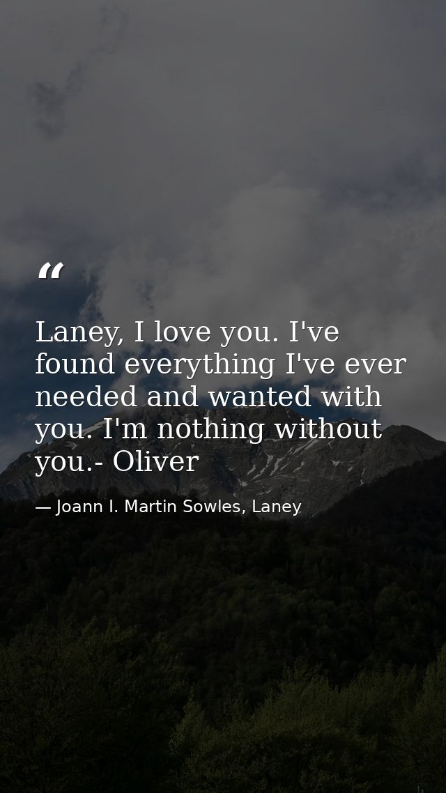 Laney, I love you. I've found everything I've ever needed and wanted with you. I'm nothing without you.- Oliver — Joann I. Martin Sowles, Laney