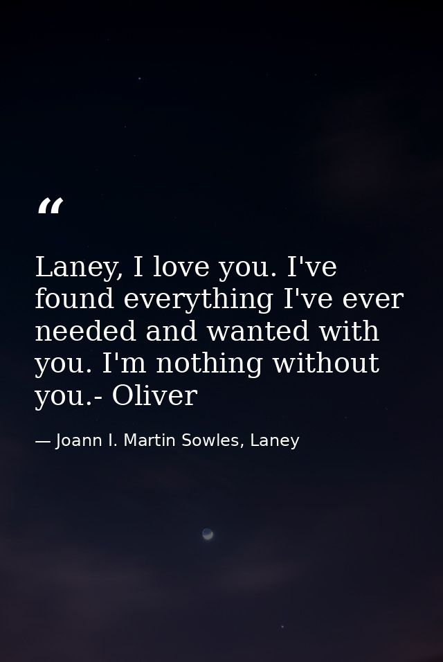 Laney, I love you. I've found everything I've ever needed and wanted with you. I'm nothing without you.- Oliver — Joann I. Martin Sowles, Laney