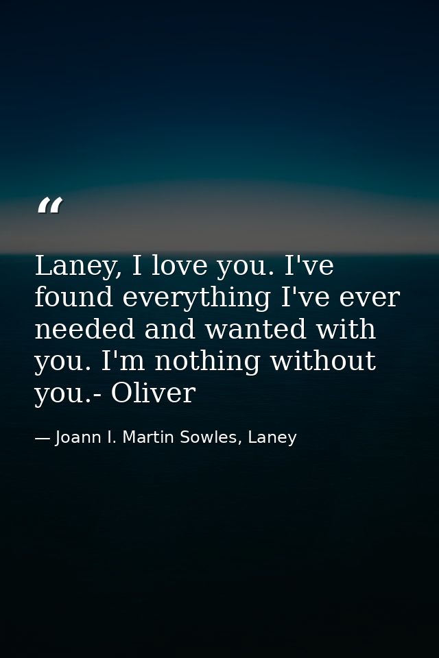 Laney, I love you. I've found everything I've ever needed and wanted with you. I'm nothing without you.- Oliver — Joann I. Martin Sowles, Laney