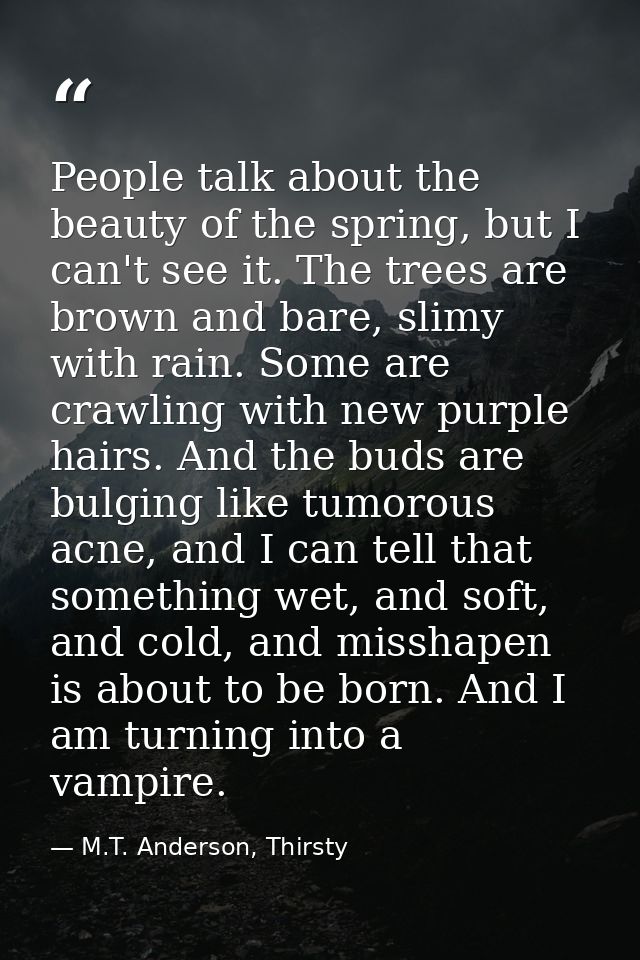 People talk about the beauty of the spring, but I can't see it. The trees are brown and bare, slimy with rain. Some are  — M.T. Anderson, Thirsty