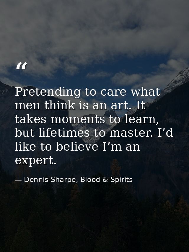 Pretending to care what men think is an art. It takes moments to learn, but lifetimes to master. I’d like to believe I’m — Dennis Sharpe, Blood & Spirits