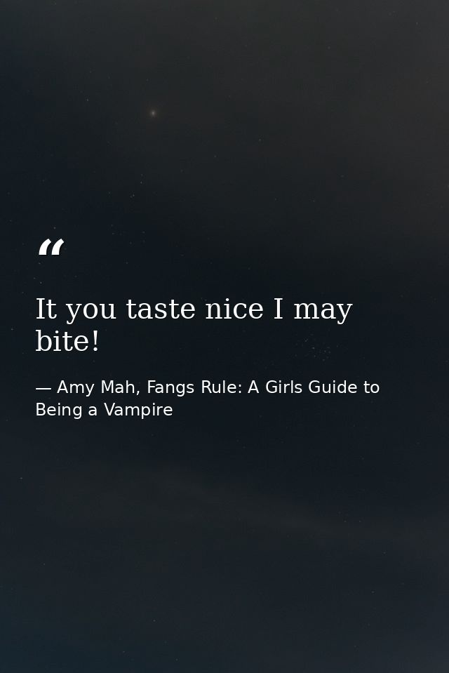 It you taste nice I may bite! — Amy Mah, Fangs Rule: A Girls Guide to Being a Vampire