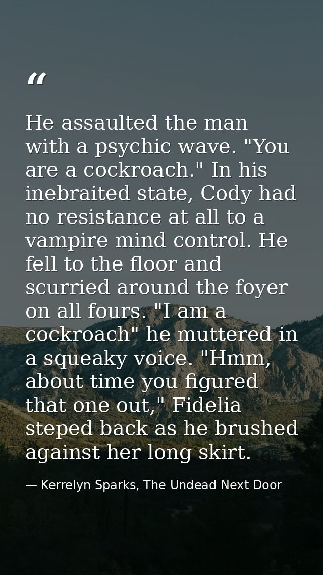 He assaulted the man with a psychic wave. "You are a cockroach." In his inebraited state, Cody had no resistance at all  — Kerrelyn Sparks, The Undead Next Door