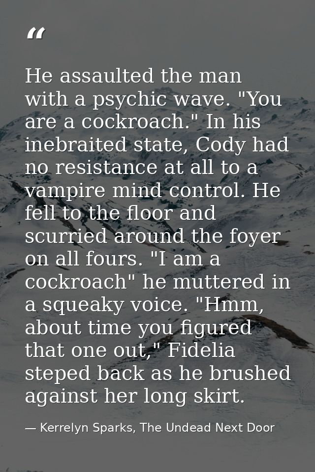 He assaulted the man with a psychic wave. "You are a cockroach." In his inebraited state, Cody had no resistance at all  — Kerrelyn Sparks, The Undead Next Door