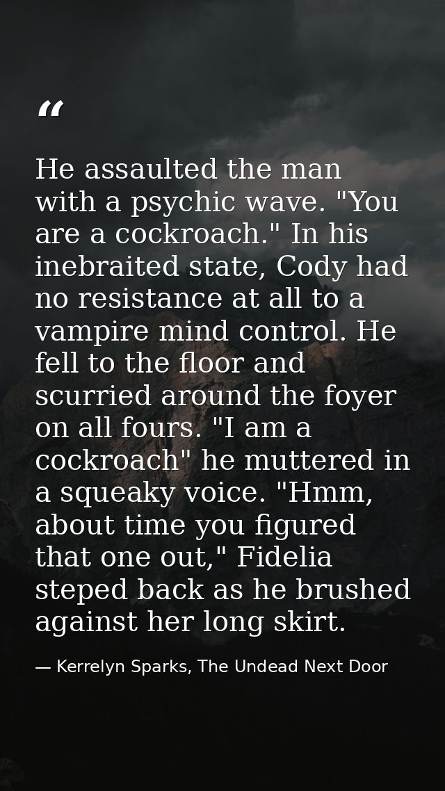 He assaulted the man with a psychic wave. "You are a cockroach." In his inebraited state, Cody had no resistance at all  — Kerrelyn Sparks, The Undead Next Door