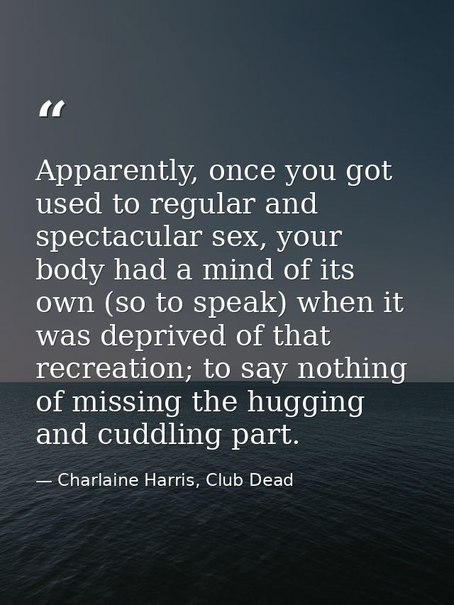 Apparently, once you got used to regular and spectacular sex, your body had a mind of its own (so to speak) when it was  — Charlaine Harris, Club Dead