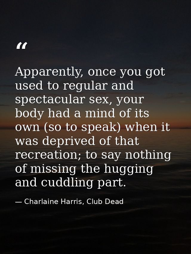 Apparently, once you got used to regular and spectacular sex, your body had a mind of its own (so to speak) when it was  — Charlaine Harris, Club Dead
