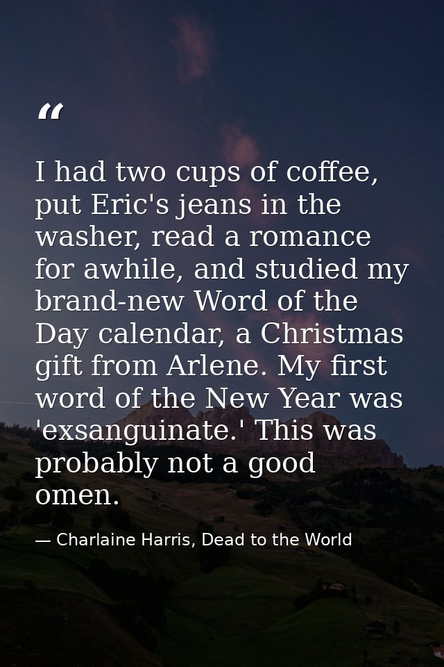 I had two cups of coffee, put Eric's jeans in the washer, read a romance for awhile, and studied my brand-new Word of th — Charlaine Harris, Dead to the World