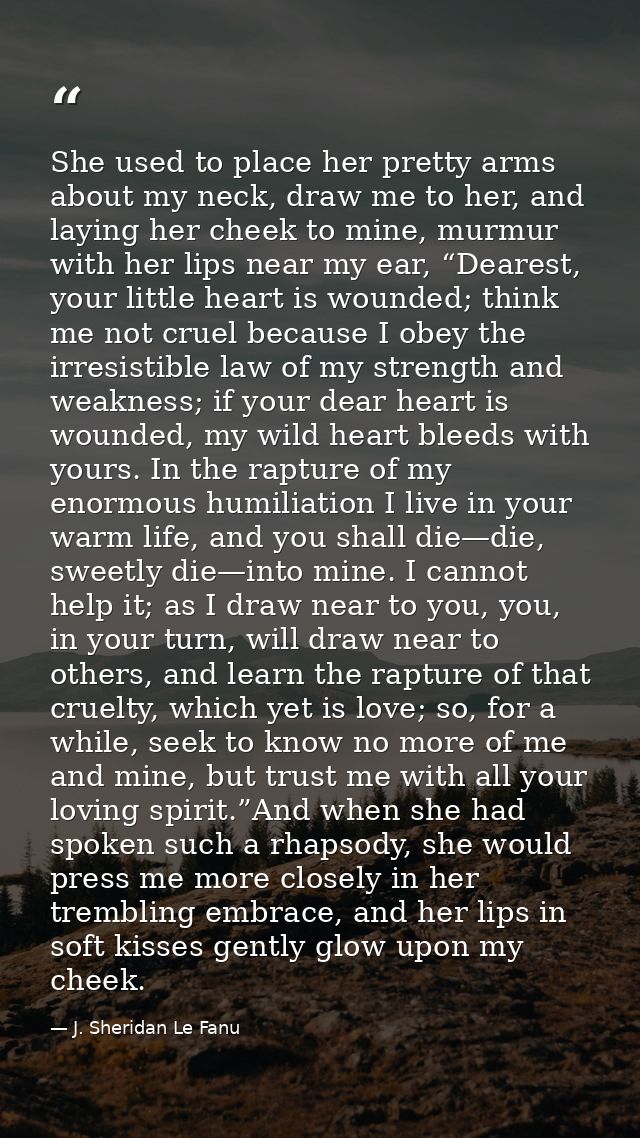 She used to place her pretty arms about my neck, draw me to her, and laying her cheek to mine, murmur with her lips near — J. Sheridan Le Fanu