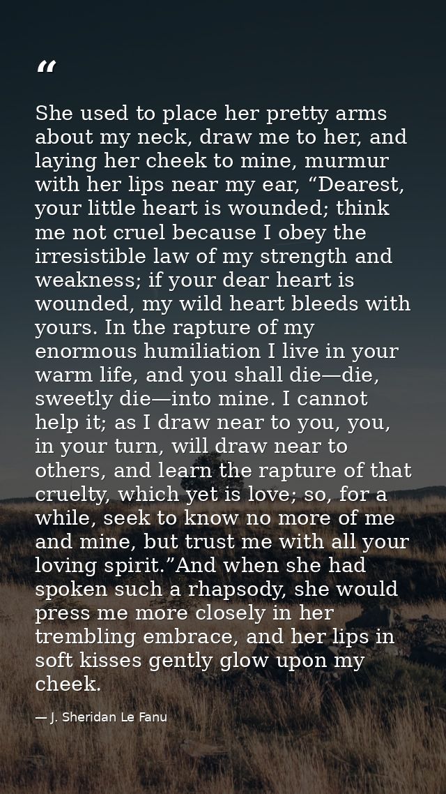 She used to place her pretty arms about my neck, draw me to her, and laying her cheek to mine, murmur with her lips near — J. Sheridan Le Fanu