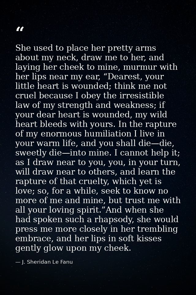 She used to place her pretty arms about my neck, draw me to her, and laying her cheek to mine, murmur with her lips near — J. Sheridan Le Fanu