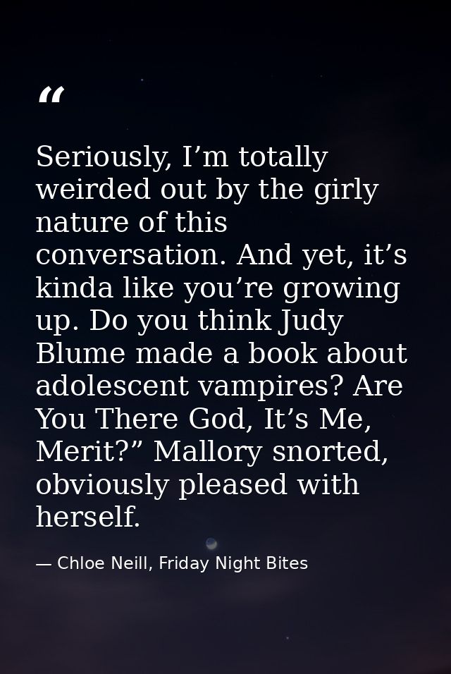 Seriously, I’m totally weirded out by the girly nature of this conversation. And yet, it’s kinda like you’re growing up. — Chloe Neill, Friday Night Bites