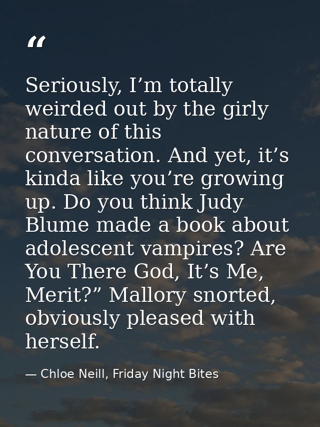 Seriously, I’m totally weirded out by the girly nature of this conversation. And yet, it’s kinda like you’re growing up. — Chloe Neill, Friday Night Bites