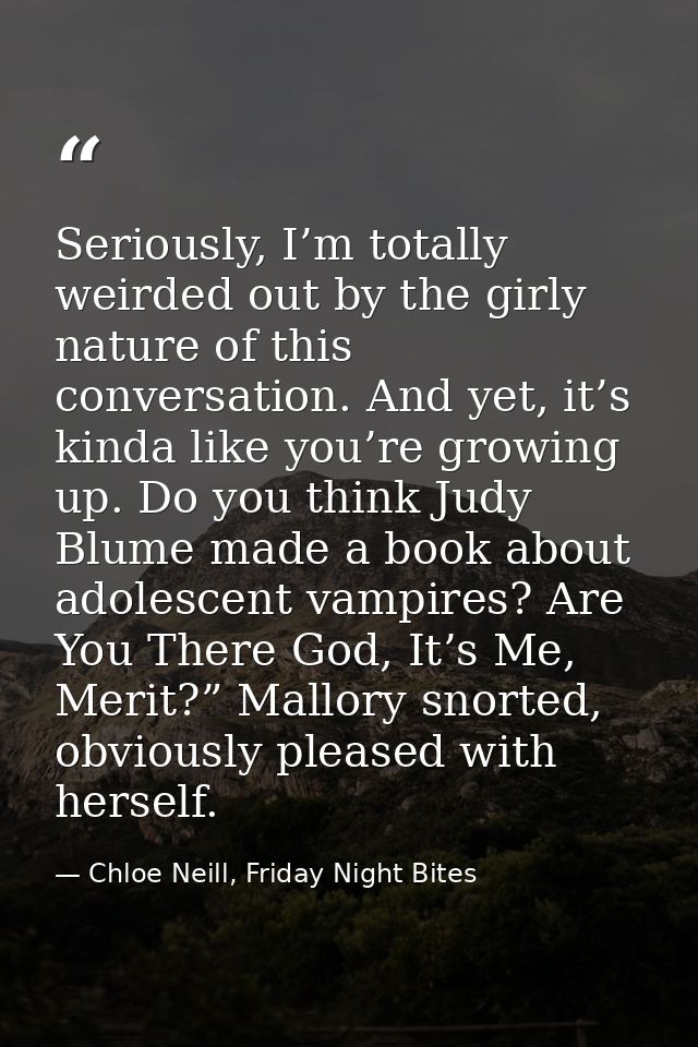 Seriously, I’m totally weirded out by the girly nature of this conversation. And yet, it’s kinda like you’re growing up. — Chloe Neill, Friday Night Bites