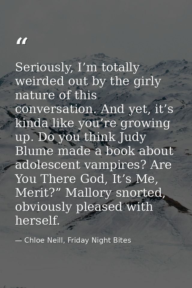 Seriously, I’m totally weirded out by the girly nature of this conversation. And yet, it’s kinda like you’re growing up. — Chloe Neill, Friday Night Bites