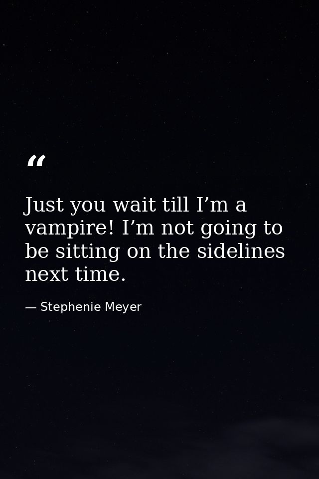 Just you wait till I’m a vampire! I’m not going to be sitting on the sidelines next time. — Stephenie Meyer