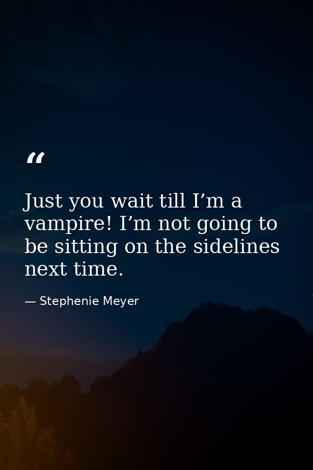 Just you wait till I’m a vampire! I’m not going to be sitting on the sidelines next time. — Stephenie Meyer